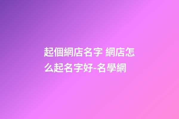 起個網店名字 網店怎么起名字好-名學網-第1張-店鋪起名-玄機派